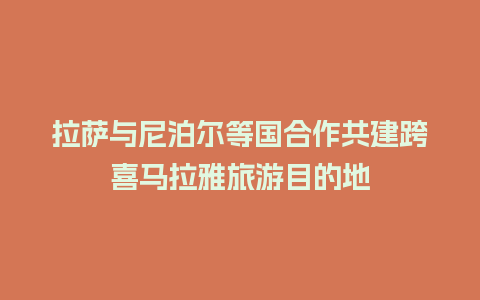 拉萨与尼泊尔等国合作共建跨喜马拉雅旅游目的地