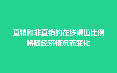 直销和非直销的在线渠道比例将随经济情况而变化