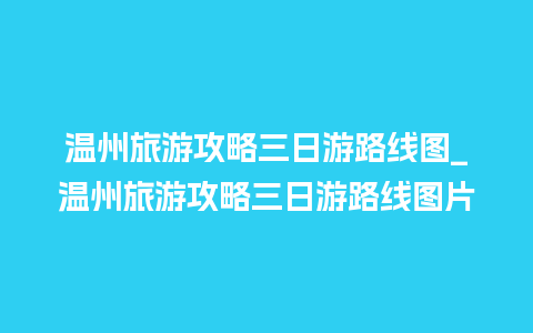 温州旅游攻略三日游路线图_温州旅游攻略三日游路线图片