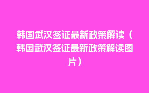 韩国武汉签证最新政策解读（韩国武汉签证最新政策解读图片）