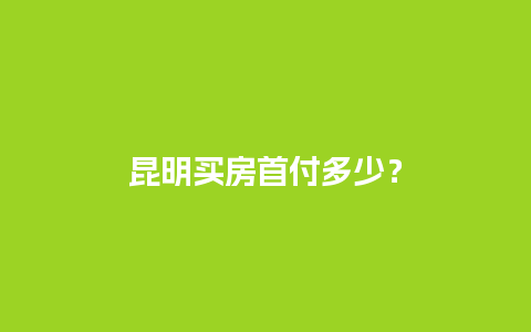 昆明买房首付多少？