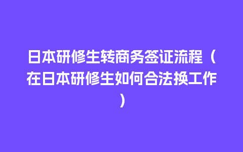 日本研修生转商务签证流程（在日本研修生如何合法换工作）