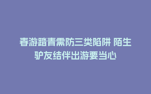 春游踏青需防三类陷阱 陌生驴友结伴出游要当心