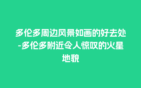 多伦多周边风景如画的好去处-多伦多附近令人惊叹的火星地貌