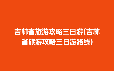 吉林省旅游攻略三日游(吉林省旅游攻略三日游路线)