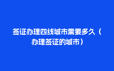 签证办理四线城市需要多久（办理签证的城市）