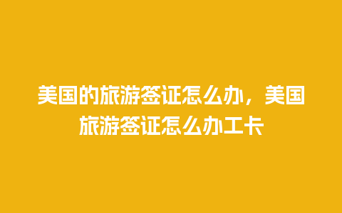 美国的旅游签证怎么办，美国旅游签证怎么办工卡