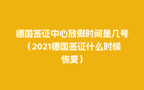 德国签证中心放假时间是几号（2021德国签证什么时候恢复）