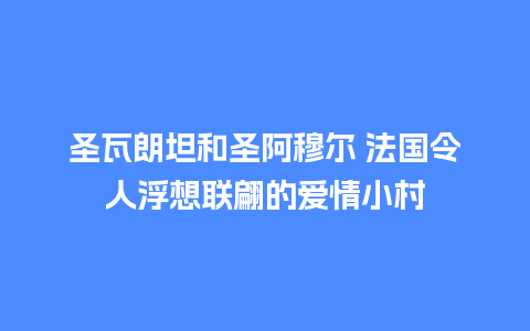 圣瓦朗坦和圣阿穆尔 法国令人浮想联翩的爱情小村