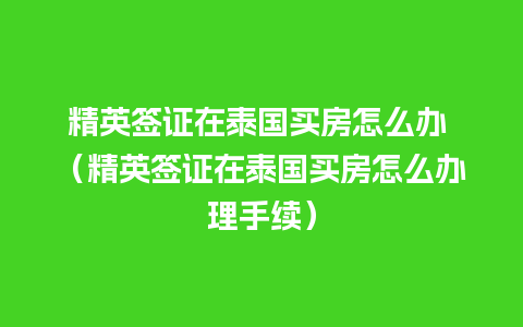 精英签证在泰国买房怎么办 （精英签证在泰国买房怎么办理手续）