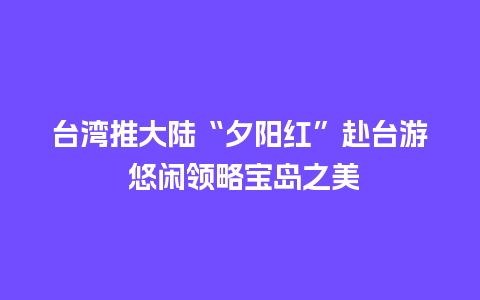 台湾推大陆“夕阳红”赴台游 悠闲领略宝岛之美