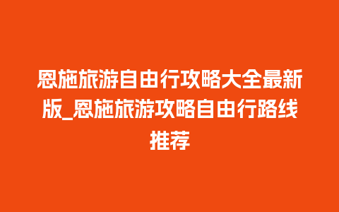 恩施旅游自由行攻略大全最新版_恩施旅游攻略自由行路线推荐