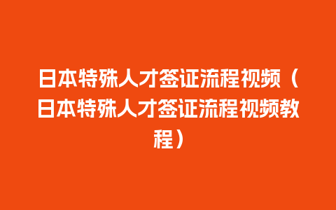 日本特殊人才签证流程视频（日本特殊人才签证流程视频教程）