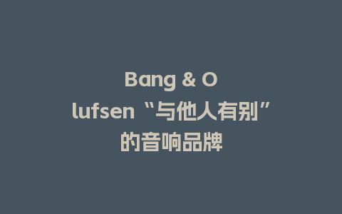 Bang & Olufsen“与他人有别”的音响品牌