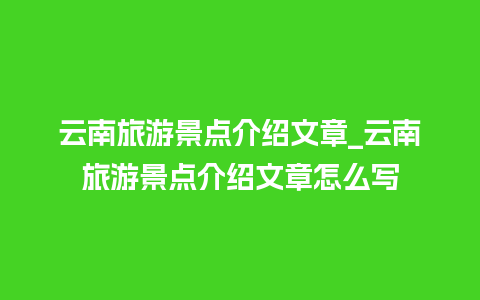 云南旅游景点介绍文章_云南旅游景点介绍文章怎么写