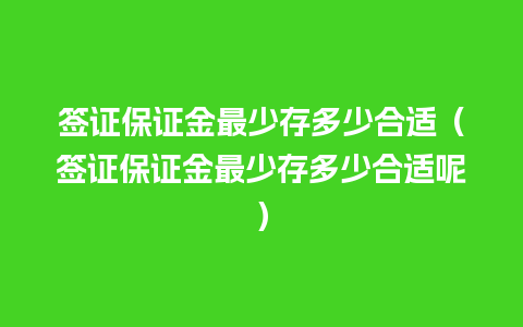 签证保证金最少存多少合适（签证保证金最少存多少合适呢）