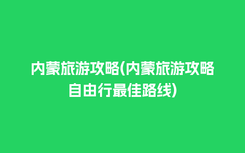 内蒙旅游攻略(内蒙旅游攻略自由行最佳路线)