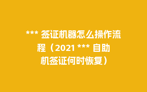 *** 签证机器怎么操作流程（2021 *** 自助机签证何时恢复）