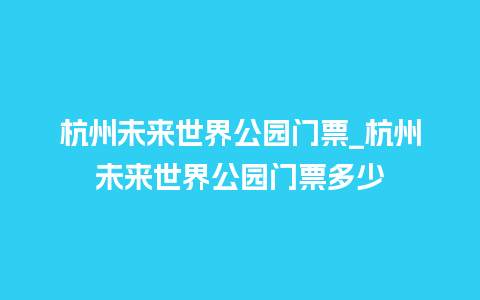 杭州未来世界公园门票_杭州未来世界公园门票多少