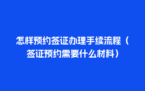 怎样预约签证办理手续流程（签证预约需要什么材料）