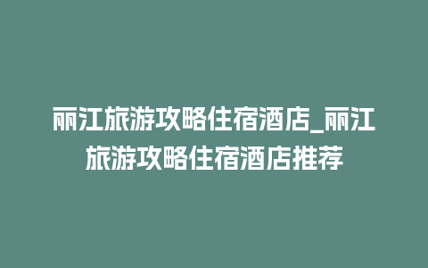 丽江旅游攻略住宿酒店_丽江旅游攻略住宿酒店推荐