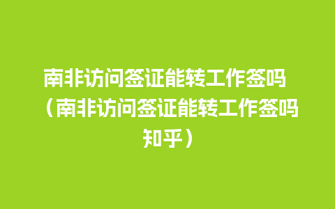 南非访问签证能转工作签吗 （南非访问签证能转工作签吗知乎）