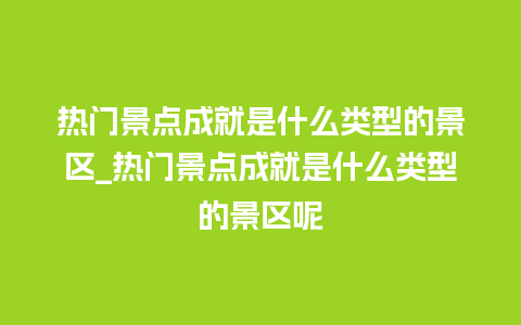 热门景点成就是什么类型的景区_热门景点成就是什么类型的景区呢