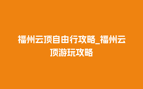 福州云顶自由行攻略_福州云顶游玩攻略