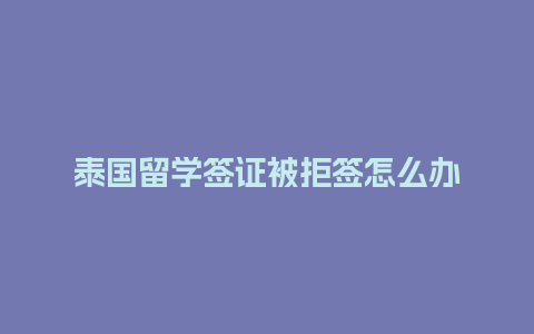 泰国留学签证被拒签怎么办