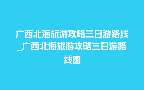 广西北海旅游攻略三日游路线_广西北海旅游攻略三日游路线图