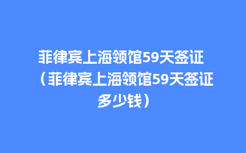 菲律宾上海领馆59天签证 （菲律宾上海领馆59天签证多少钱）