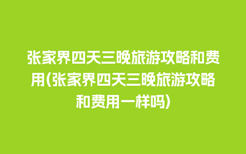 张家界四天三晚旅游攻略和费用(张家界四天三晚旅游攻略和费用一样吗)