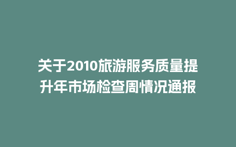 关于2010旅游服务质量提升年市场检查周情况通报