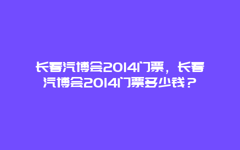 长春汽博会2014门票，长春汽博会2014门票多少钱？