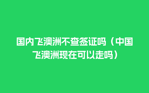 国内飞澳洲不查签证吗（中国飞澳洲现在可以走吗）