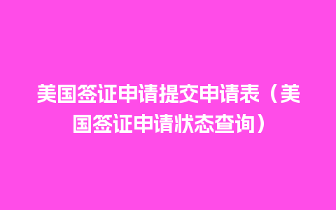 美国签证申请提交申请表（美国签证申请状态查询）