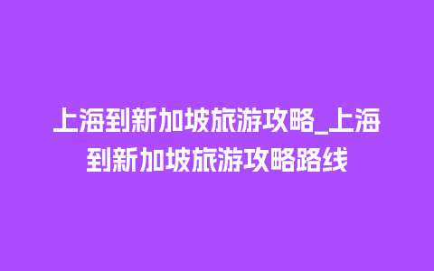 上海到新加坡旅游攻略_上海到新加坡旅游攻略路线