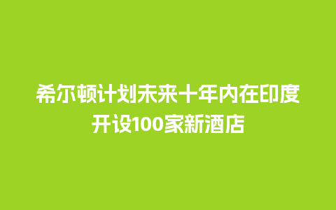 希尔顿计划未来十年内在印度开设100家新酒店