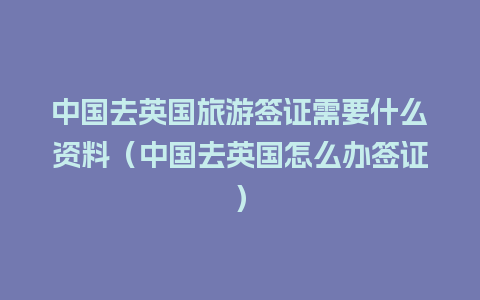 中国去英国旅游签证需要什么资料（中国去英国怎么办签证）