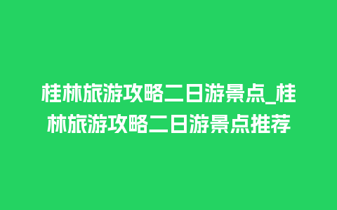 桂林旅游攻略二日游景点_桂林旅游攻略二日游景点推荐