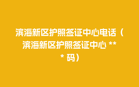 滨海新区护照签证中心电话（滨海新区护照签证中心 *** 码）