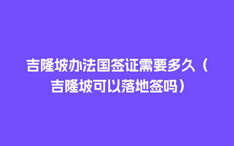 吉隆坡办法国签证需要多久（吉隆坡可以落地签吗）