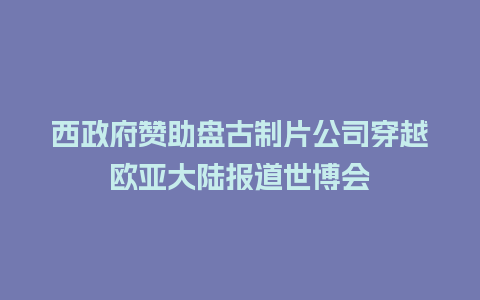 西政府赞助盘古制片公司穿越欧亚大陆报道世博会