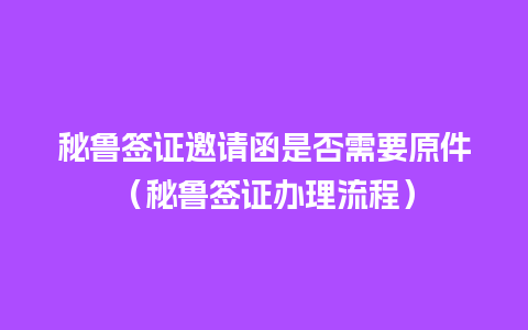 秘鲁签证邀请函是否需要原件（秘鲁签证办理流程）