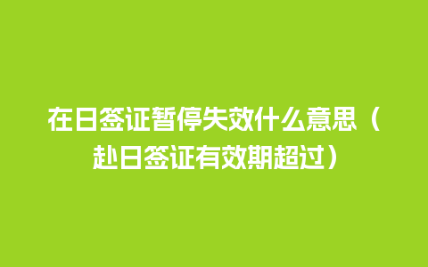 在日签证暂停失效什么意思（赴日签证有效期超过）