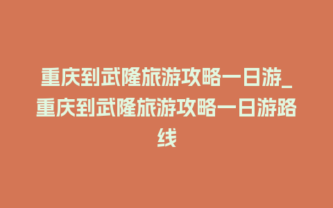 重庆到武隆旅游攻略一日游_重庆到武隆旅游攻略一日游路线