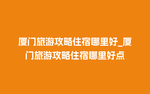 厦门旅游攻略住宿哪里好_厦门旅游攻略住宿哪里好点