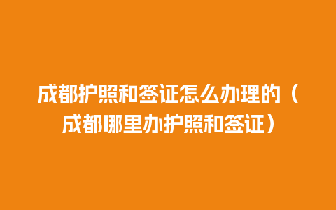 成都护照和签证怎么办理的（成都哪里办护照和签证）