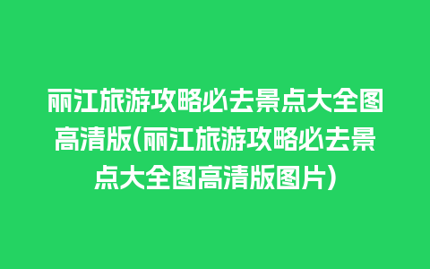 丽江旅游攻略必去景点大全图高清版(丽江旅游攻略必去景点大全图高清版图片)