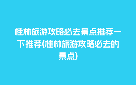 桂林旅游攻略必去景点推荐一下推荐(桂林旅游攻略必去的景点)